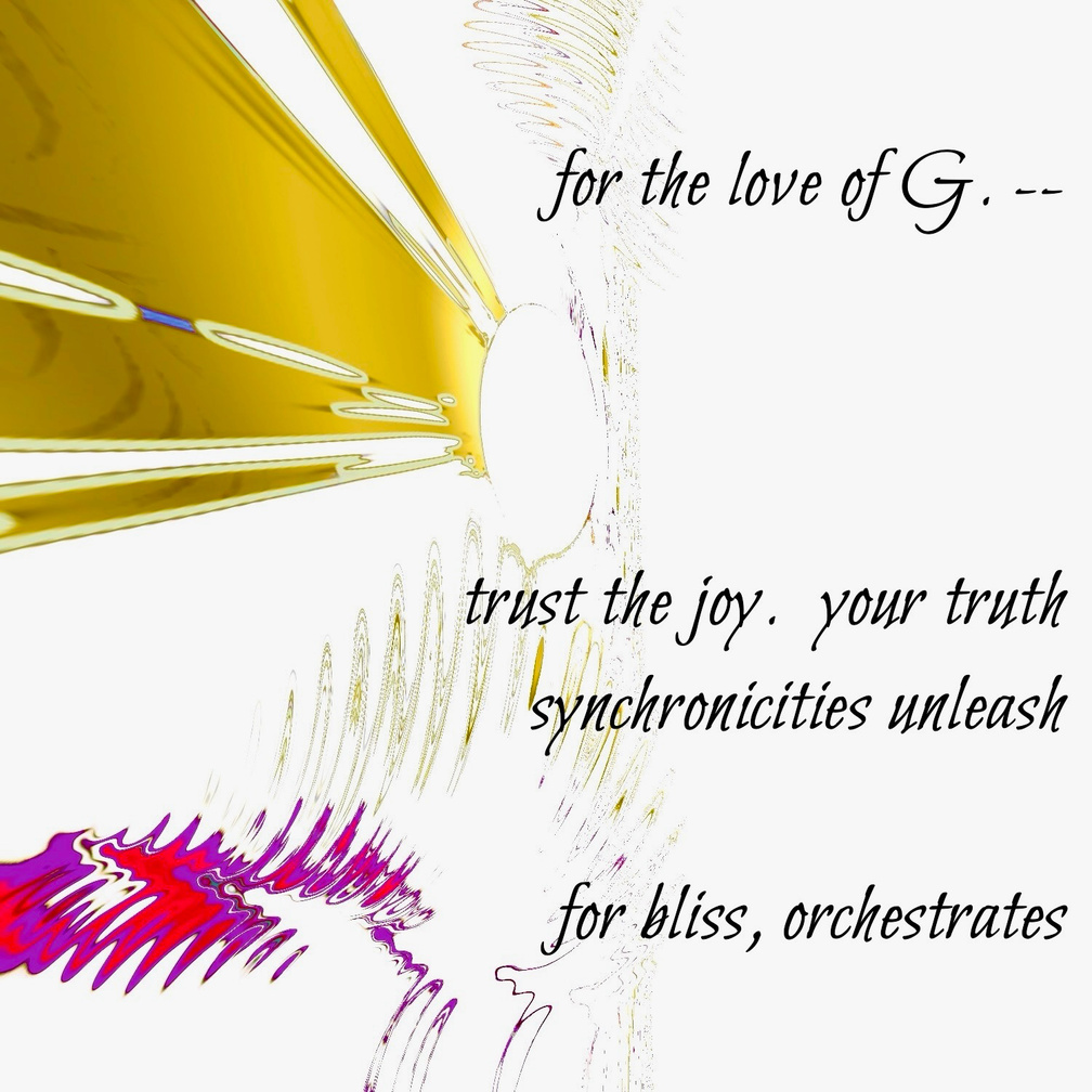 Untitled for the love of G. -- trust the joy. your truth / synchronicities unleash / for bliss, orchestrates. Artist poet: Luna.